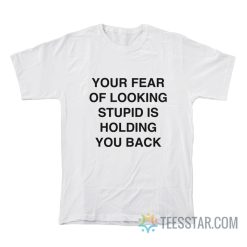 Your Fear Of Looking Stupid Is Holding You Back T-Shirt