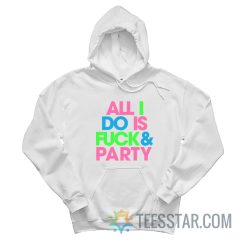 All I Do Is Fuck And Party Hoodie