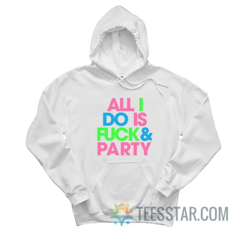 All I Do Is Fuck And Party Hoodie