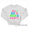 All I Do Is Fuck And Party Sweatshirt