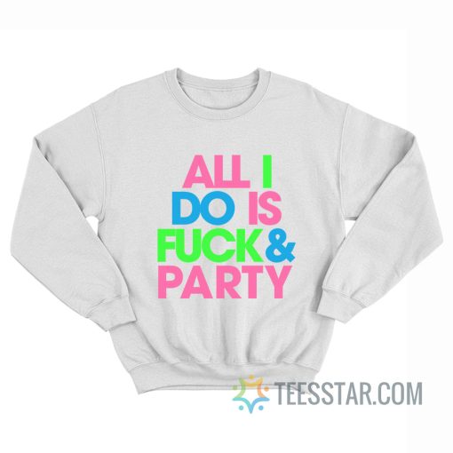 All I Do Is Fuck And Party Sweatshirt