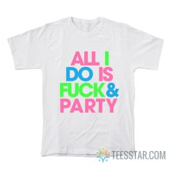 All I Do Is Fuck And Party T-Shirt