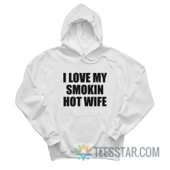 I Love My Smokin Hot Wife Hoodie