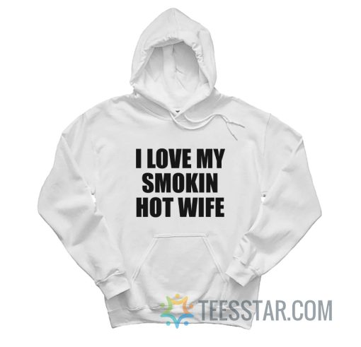 I Love My Smokin Hot Wife Hoodie