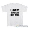 I Love My Smokin Hot Wife T-Shirt