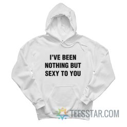 I’ve Been Nothing But Sexy To You Hoodie