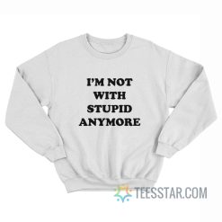 I’m Not With Stupid Anymore Sweatshirt