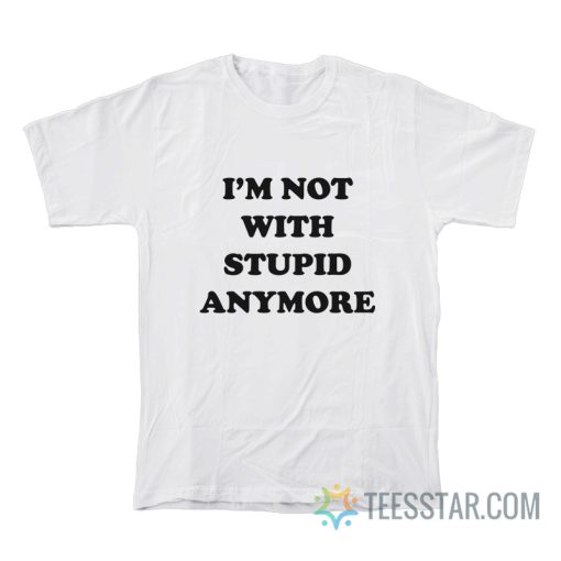 I’m Not With Stupid Anymore T-Shirt