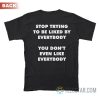 Stop Trying To Be Liked By Everybody You Don’t Even Like Everybody T-Shirt