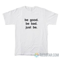 Be Good Be Bad Just Be T-Shirt