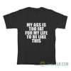 My Ass Is To Fat For My Life To Be Like This T-Shirt