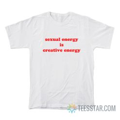 Sexual Energy Is Creative Energy T-Shirt