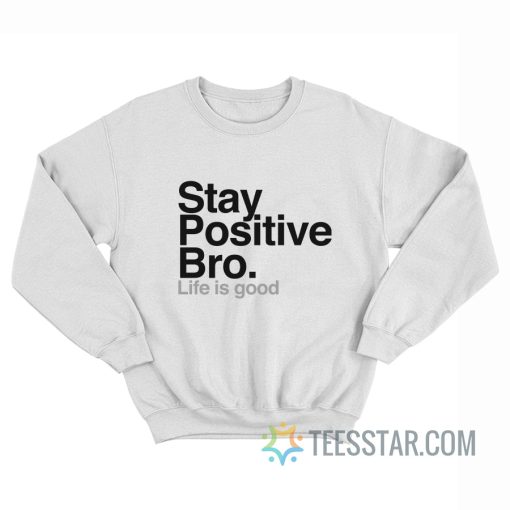 Stay Positive Bro Life Is Good Sweatshirt